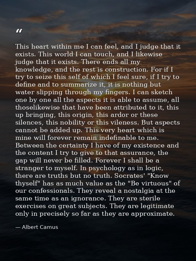This heart within me I can feel, and I judge that it exists. This world I can touch, and I likewise judge that it exists — Albert Camus
