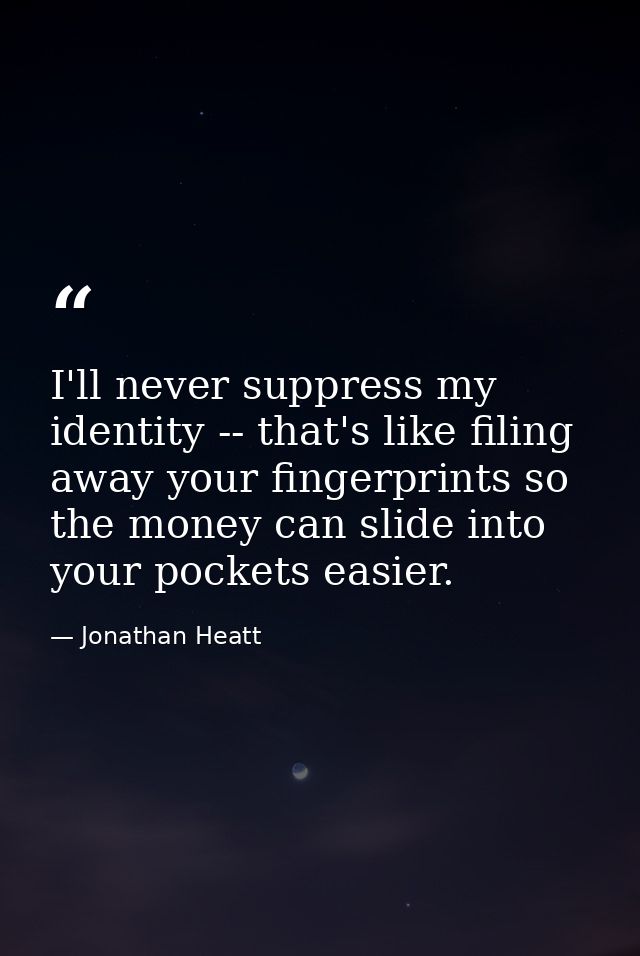 I'll never suppress my identity -- that's like filing away your fingerprints so the money can slide into your pockets ea — Jonathan Heatt