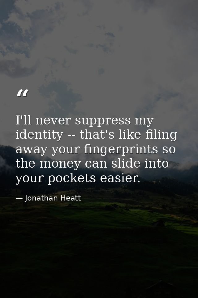 I'll never suppress my identity -- that's like filing away your fingerprints so the money can slide into your pockets ea — Jonathan Heatt