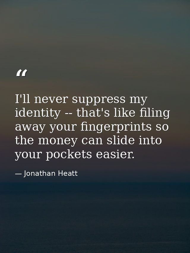 I'll never suppress my identity -- that's like filing away your fingerprints so the money can slide into your pockets ea — Jonathan Heatt