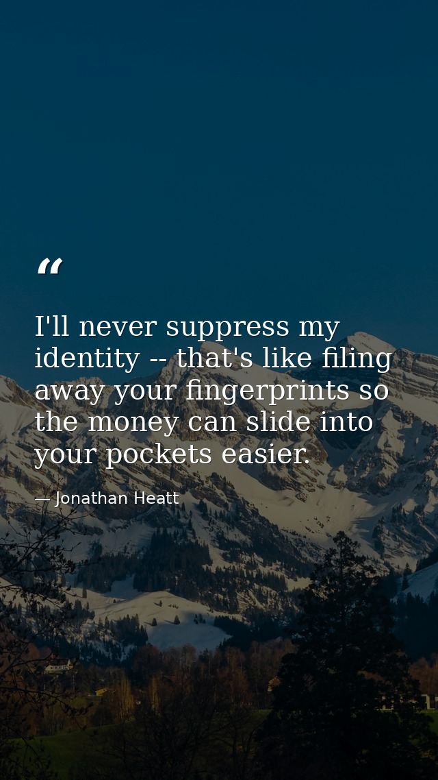I'll never suppress my identity -- that's like filing away your fingerprints so the money can slide into your pockets ea — Jonathan Heatt