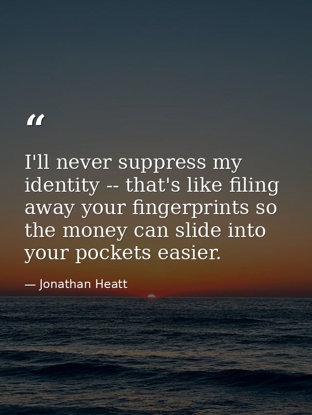 I'll never suppress my identity -- that's like filing away your fingerprints so the money can slide into your pockets ea — Jonathan Heatt