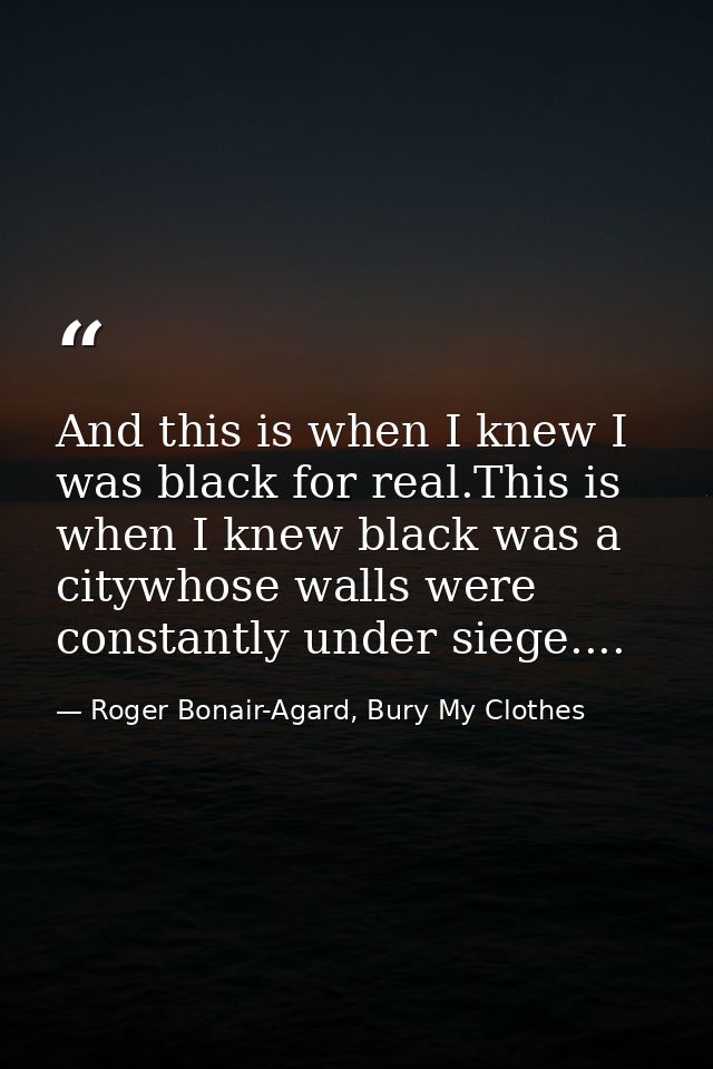 And this is when I knew I was black for real.This is when I knew black was a citywhose walls were constantly under siege — Roger Bonair-Agard, Bury My Clothes