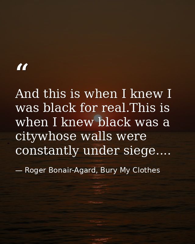And this is when I knew I was black for real.This is when I knew black was a citywhose walls were constantly under siege — Roger Bonair-Agard, Bury My Clothes