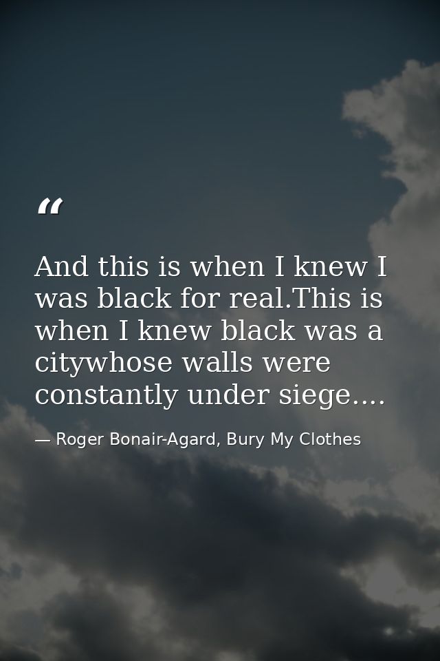 And this is when I knew I was black for real.This is when I knew black was a citywhose walls were constantly under siege — Roger Bonair-Agard, Bury My Clothes