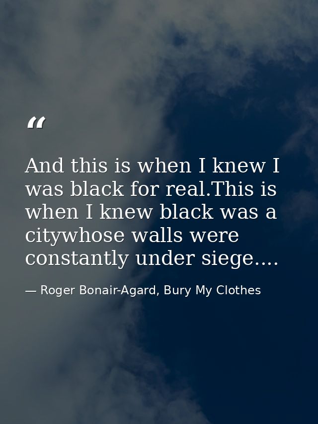 And this is when I knew I was black for real.This is when I knew black was a citywhose walls were constantly under siege — Roger Bonair-Agard, Bury My Clothes