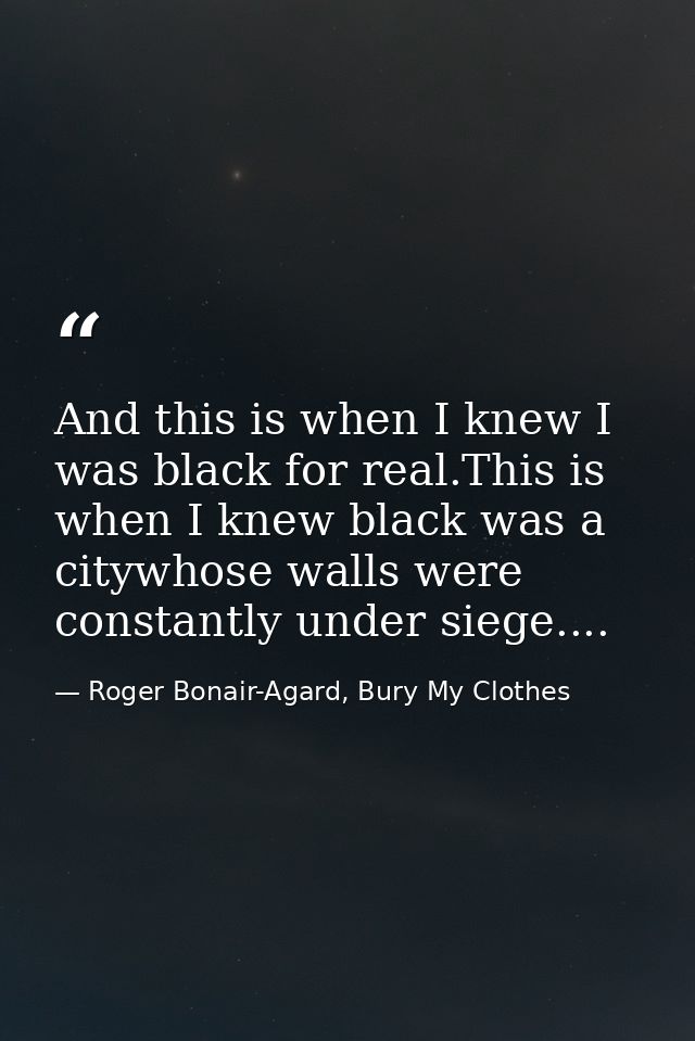 And this is when I knew I was black for real.This is when I knew black was a citywhose walls were constantly under siege — Roger Bonair-Agard, Bury My Clothes