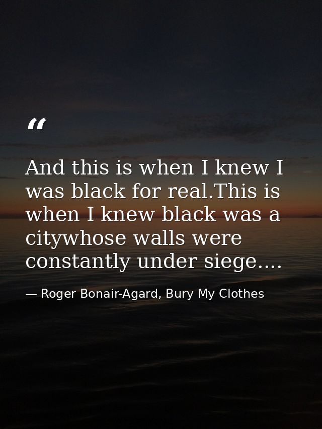 And this is when I knew I was black for real.This is when I knew black was a citywhose walls were constantly under siege — Roger Bonair-Agard, Bury My Clothes