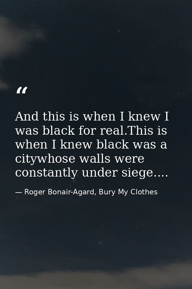 And this is when I knew I was black for real.This is when I knew black was a citywhose walls were constantly under siege — Roger Bonair-Agard, Bury My Clothes