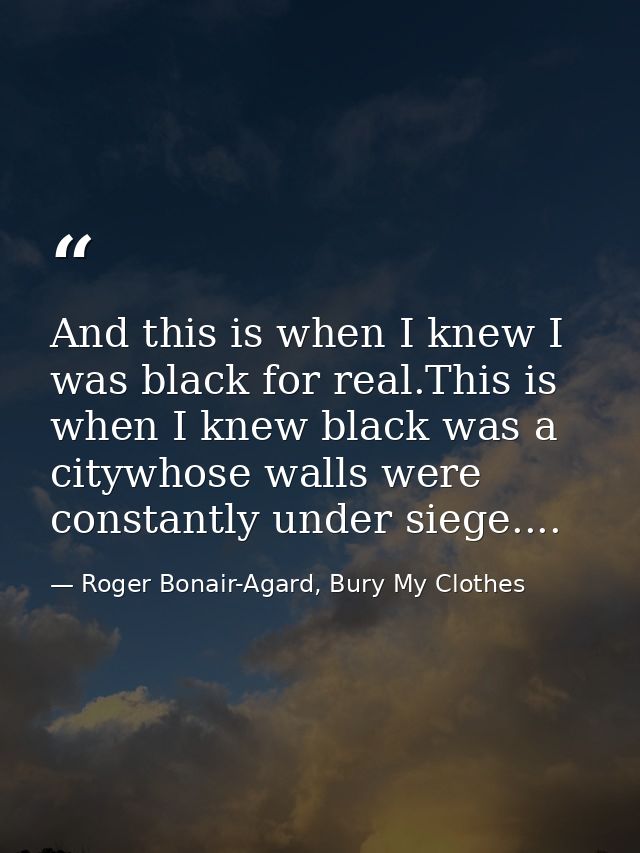 And this is when I knew I was black for real.This is when I knew black was a citywhose walls were constantly under siege — Roger Bonair-Agard, Bury My Clothes