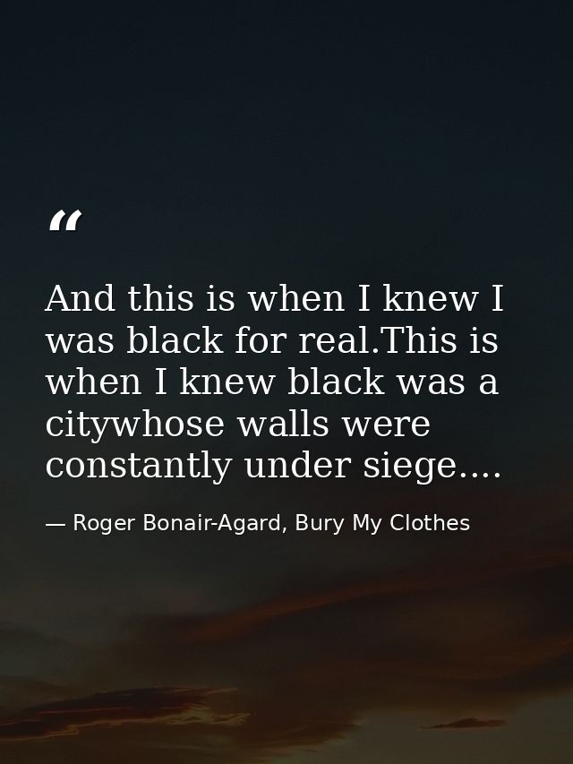 And this is when I knew I was black for real.This is when I knew black was a citywhose walls were constantly under siege — Roger Bonair-Agard, Bury My Clothes