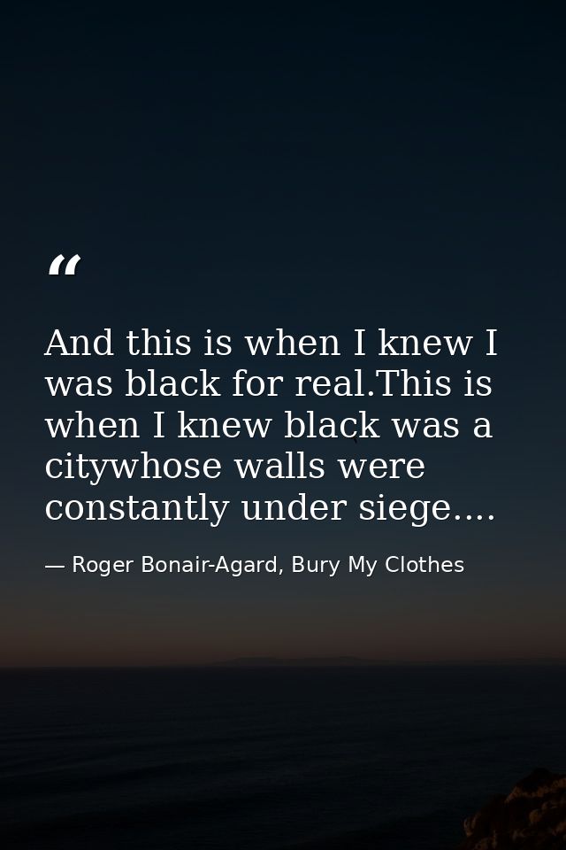 And this is when I knew I was black for real.This is when I knew black was a citywhose walls were constantly under siege — Roger Bonair-Agard, Bury My Clothes
