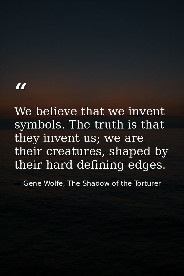 We believe that we invent symbols. The truth is that they invent us; we are their creatures, shaped by their hard defini — Gene Wolfe, The Shadow of the Torturer
