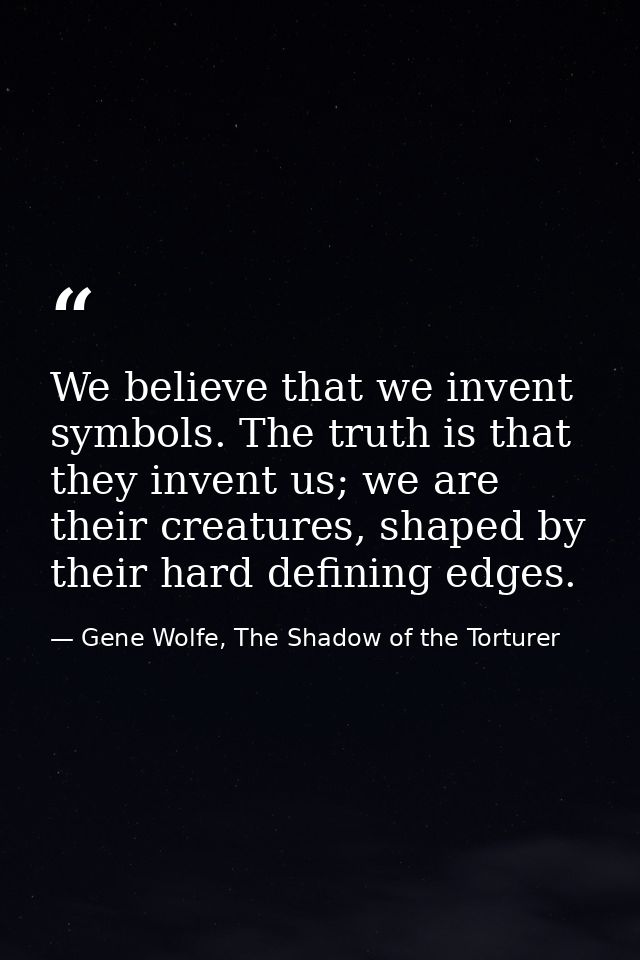We believe that we invent symbols. The truth is that they invent us; we are their creatures, shaped by their hard defini — Gene Wolfe, The Shadow of the Torturer