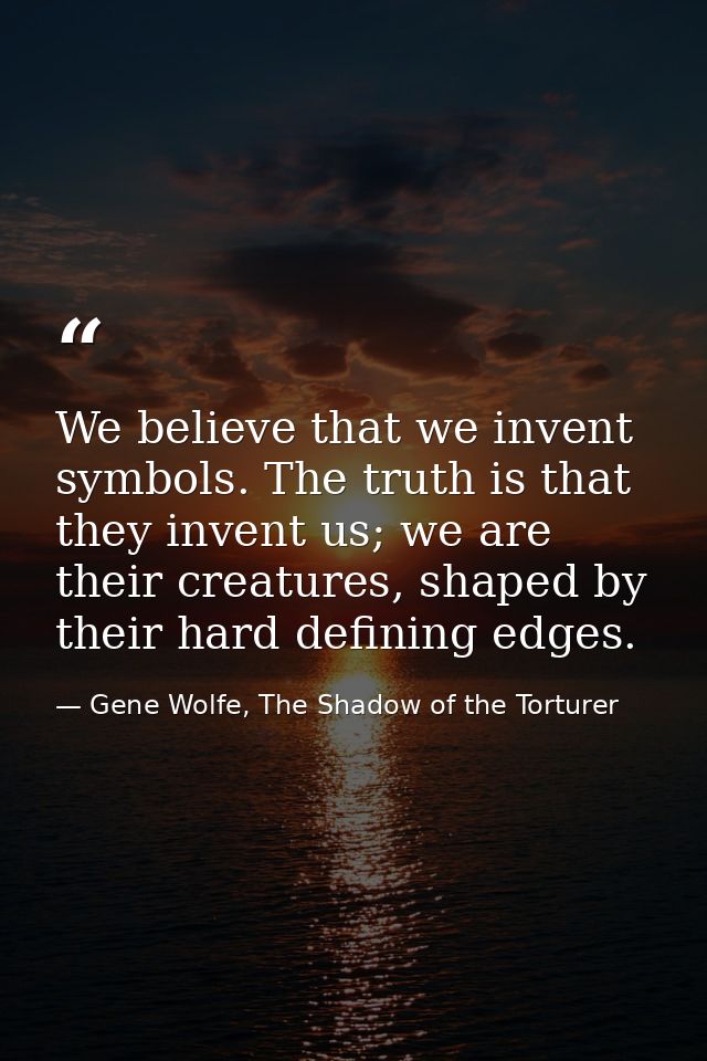 We believe that we invent symbols. The truth is that they invent us; we are their creatures, shaped by their hard defini — Gene Wolfe, The Shadow of the Torturer