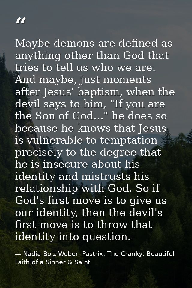 Maybe demons are defined as anything other than God that tries to tell us who we are. And maybe, just moments after Jesu — Nadia Bolz-Weber, Pastrix: The Cranky, Beautiful Faith of a Sinner & Saint