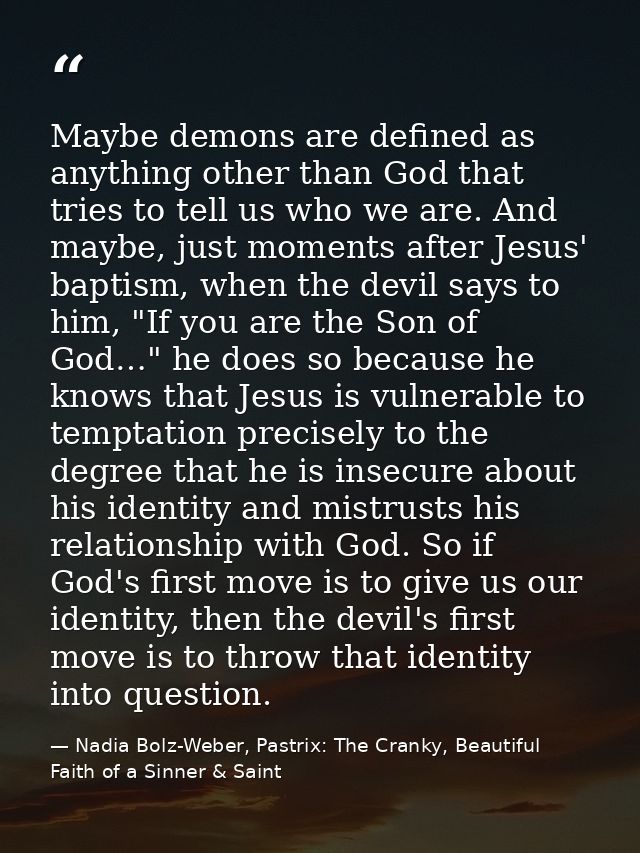 Maybe demons are defined as anything other than God that tries to tell us who we are. And maybe, just moments after Jesu — Nadia Bolz-Weber, Pastrix: The Cranky, Beautiful Faith of a Sinner & Saint