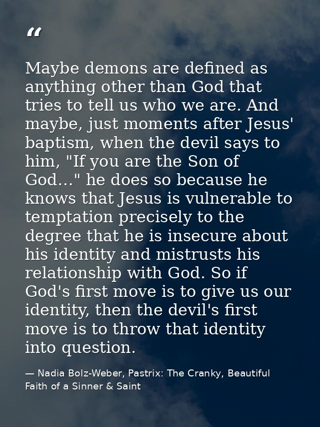 Maybe demons are defined as anything other than God that tries to tell us who we are. And maybe, just moments after Jesu — Nadia Bolz-Weber, Pastrix: The Cranky, Beautiful Faith of a Sinner & Saint