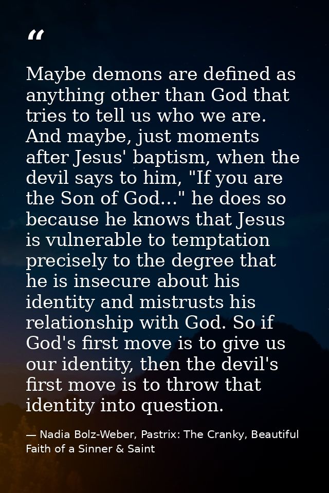 Maybe demons are defined as anything other than God that tries to tell us who we are. And maybe, just moments after Jesu — Nadia Bolz-Weber, Pastrix: The Cranky, Beautiful Faith of a Sinner & Saint
