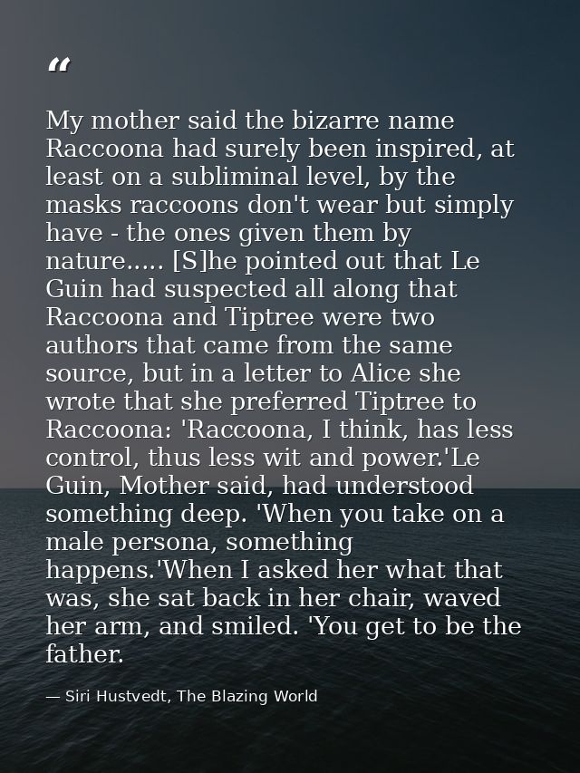 My mother said the bizarre name Raccoona had surely been inspired, at least on a subliminal level, by the masks raccoons — Siri Hustvedt, The Blazing World