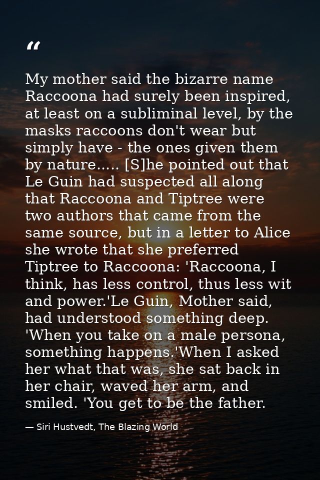 My mother said the bizarre name Raccoona had surely been inspired, at least on a subliminal level, by the masks raccoons — Siri Hustvedt, The Blazing World