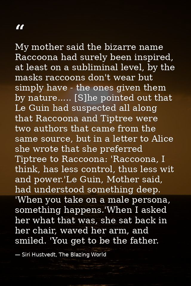 My mother said the bizarre name Raccoona had surely been inspired, at least on a subliminal level, by the masks raccoons — Siri Hustvedt, The Blazing World