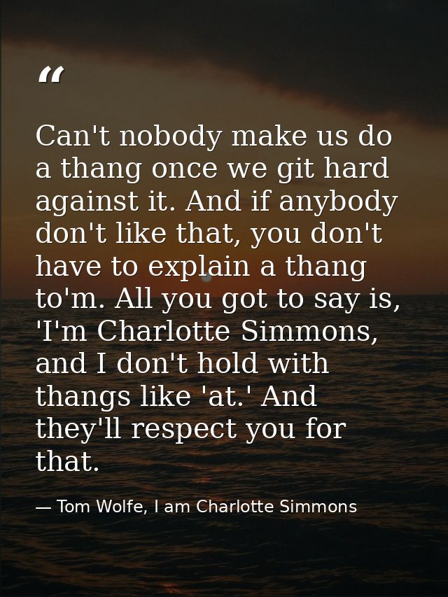 Can't nobody make us do a thang once we git hard against it. And if anybody don't like that, you don't have to explain a — Tom Wolfe, I am Charlotte Simmons