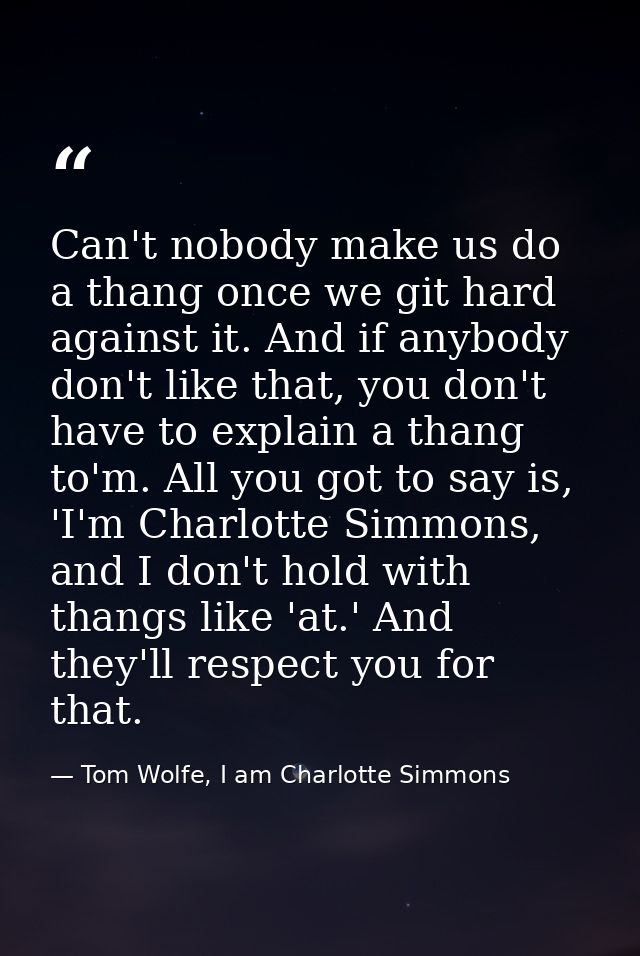 Can't nobody make us do a thang once we git hard against it. And if anybody don't like that, you don't have to explain a — Tom Wolfe, I am Charlotte Simmons