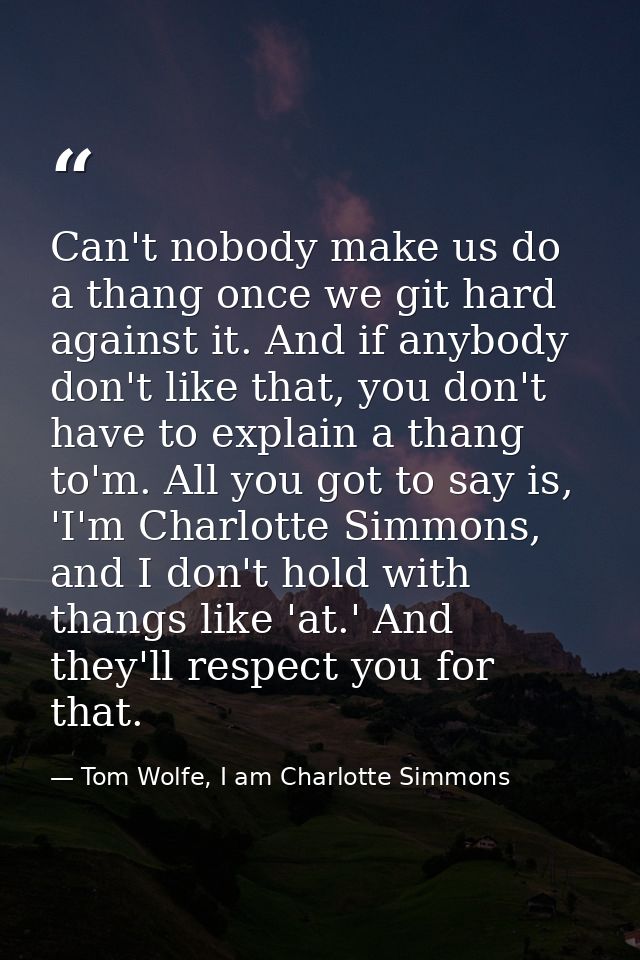 Can't nobody make us do a thang once we git hard against it. And if anybody don't like that, you don't have to explain a — Tom Wolfe, I am Charlotte Simmons