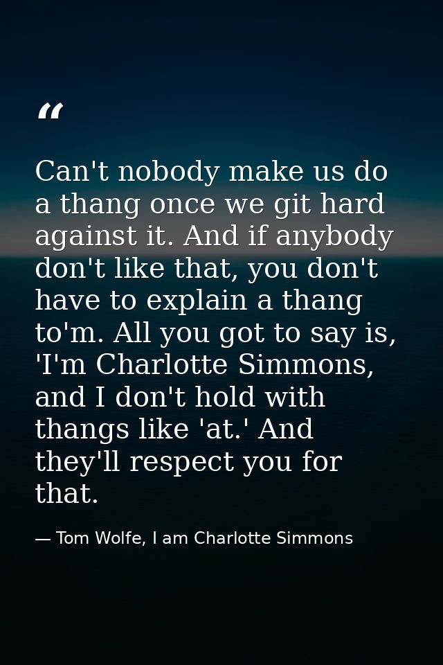 Can't nobody make us do a thang once we git hard against it. And if anybody don't like that, you don't have to explain a — Tom Wolfe, I am Charlotte Simmons