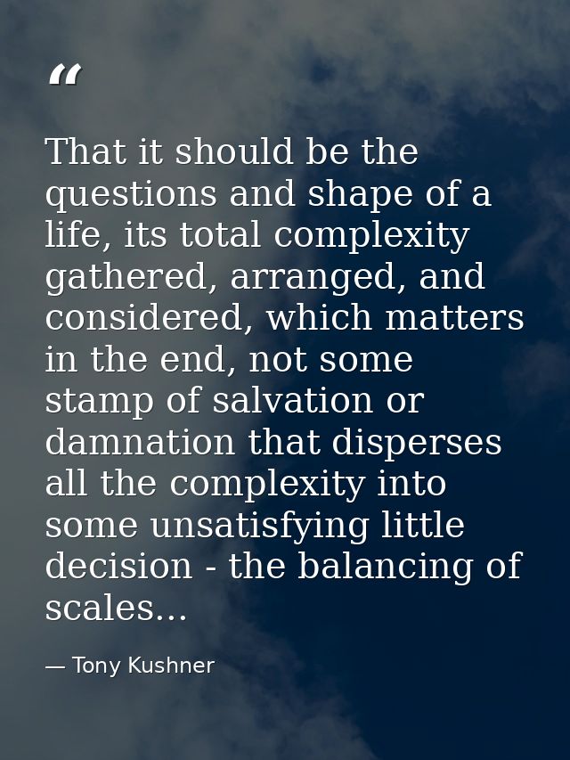 That it should be the questions and shape of a life, its total complexity gathered, arranged, and considered, which matt — Tony Kushner