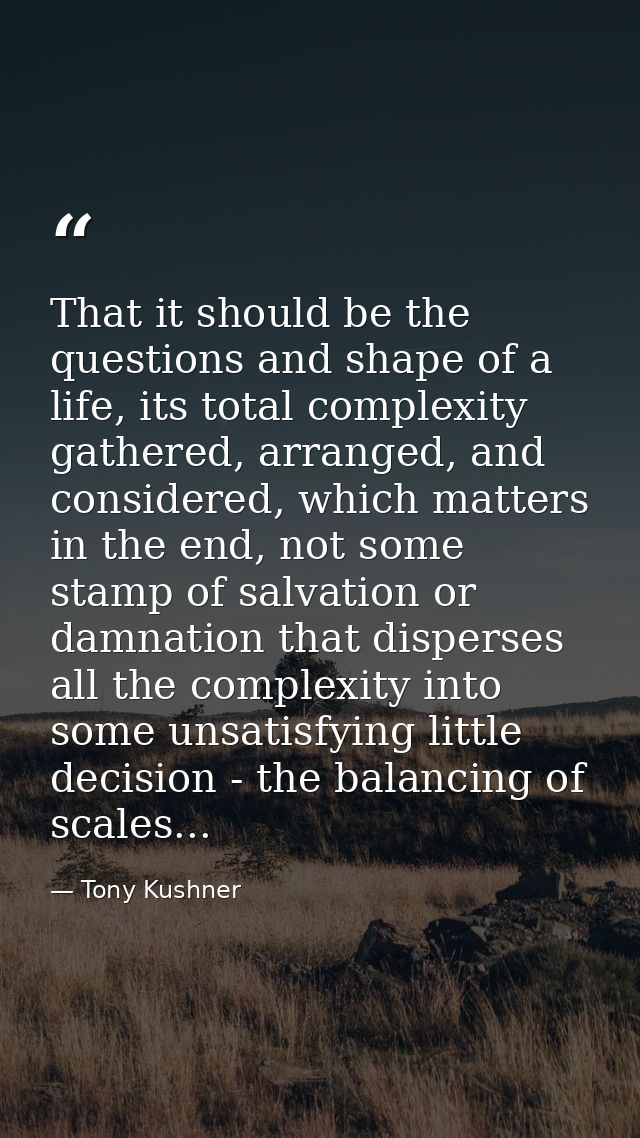 That it should be the questions and shape of a life, its total complexity gathered, arranged, and considered, which matt — Tony Kushner