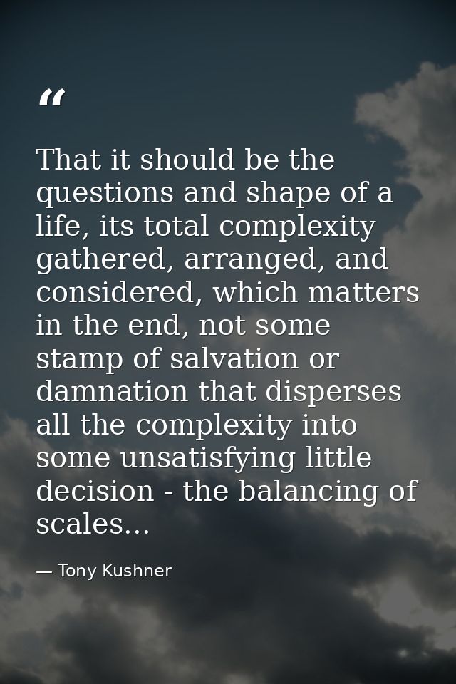 That it should be the questions and shape of a life, its total complexity gathered, arranged, and considered, which matt — Tony Kushner