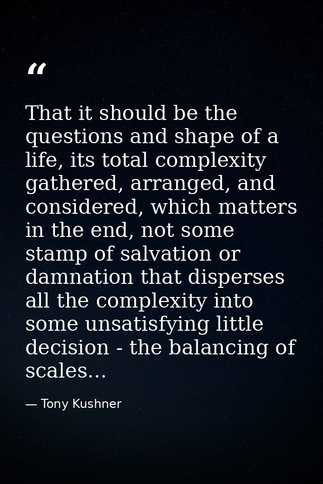 That it should be the questions and shape of a life, its total complexity gathered, arranged, and considered, which matt — Tony Kushner