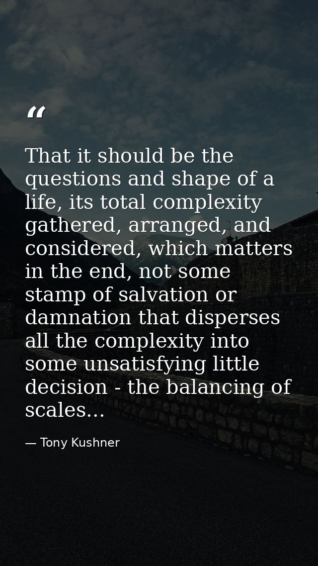 That it should be the questions and shape of a life, its total complexity gathered, arranged, and considered, which matt — Tony Kushner