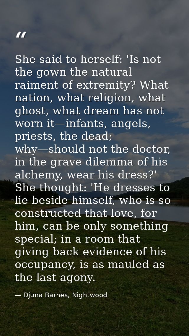 She said to herself: 'Is not the gown the natural raiment of extremity? What nation, what religion, what ghost, what dre — Djuna Barnes, Nightwood