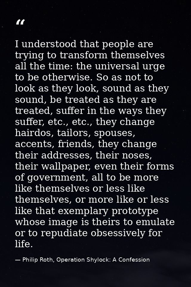 I understood that people are trying to transform themselves all the time: the universal urge to be otherwise. So as not  — Philip Roth, Operation Shylock: A Confession