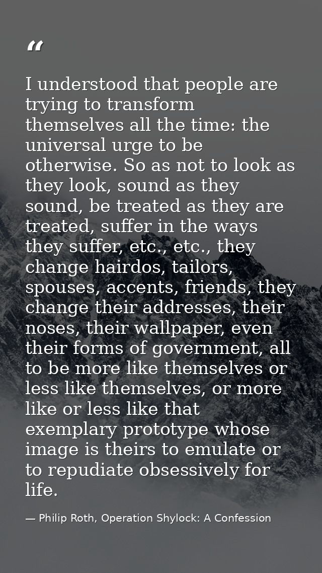 I understood that people are trying to transform themselves all the time: the universal urge to be otherwise. So as not  — Philip Roth, Operation Shylock: A Confession