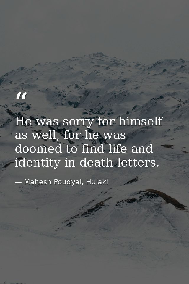 He was sorry for himself as well, for he was doomed to find life and identity in death letters. — Mahesh Poudyal, Hulaki