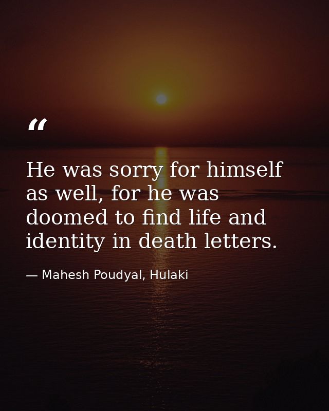 He was sorry for himself as well, for he was doomed to find life and identity in death letters. — Mahesh Poudyal, Hulaki