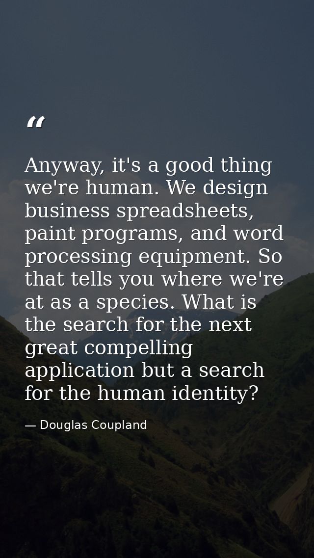 Anyway, it's a good thing we're human. We design business spreadsheets, paint programs, and word processing equipment. S — Douglas Coupland