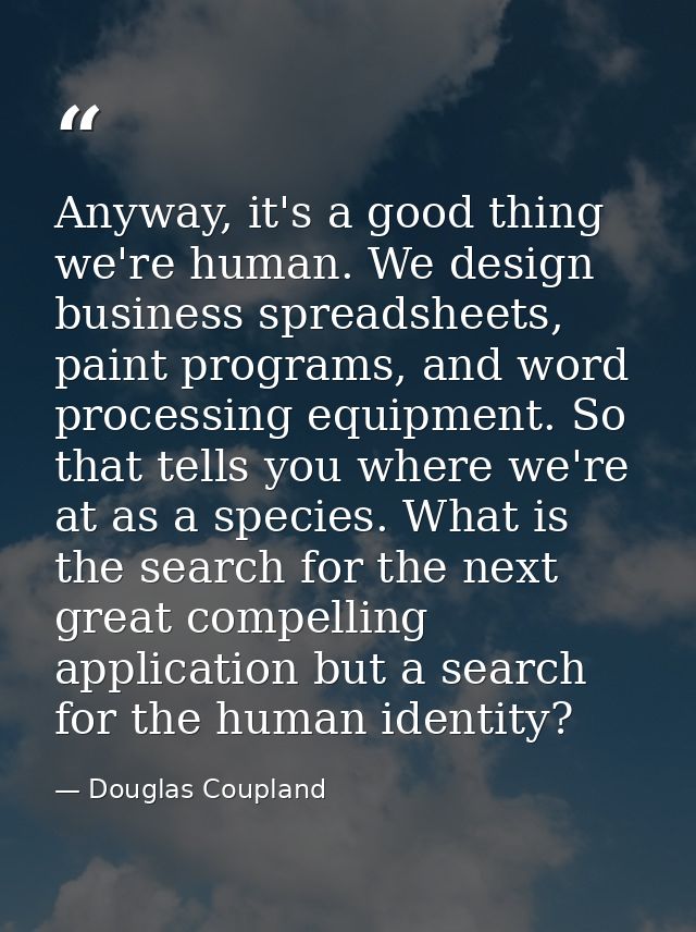Anyway, it's a good thing we're human. We design business spreadsheets, paint programs, and word processing equipment. S — Douglas Coupland