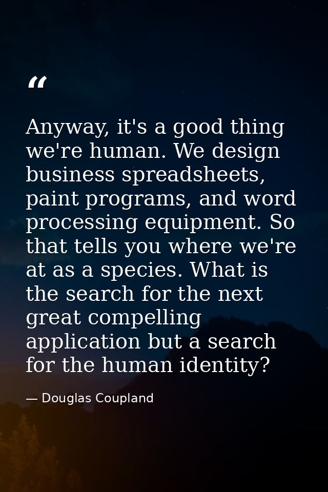 Anyway, it's a good thing we're human. We design business spreadsheets, paint programs, and word processing equipment. S — Douglas Coupland
