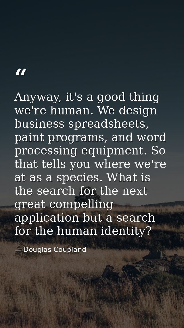 Anyway, it's a good thing we're human. We design business spreadsheets, paint programs, and word processing equipment. S — Douglas Coupland
