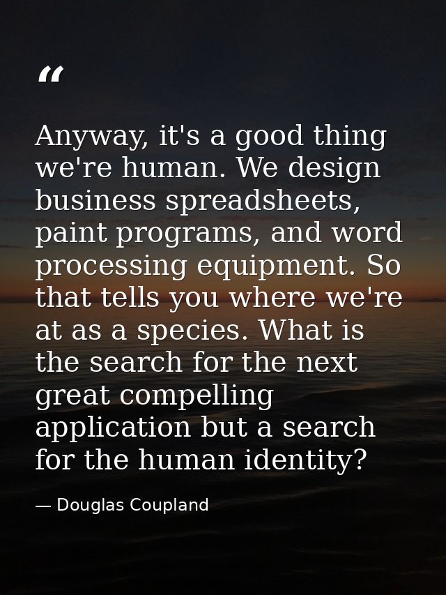 Anyway, it's a good thing we're human. We design business spreadsheets, paint programs, and word processing equipment. S — Douglas Coupland