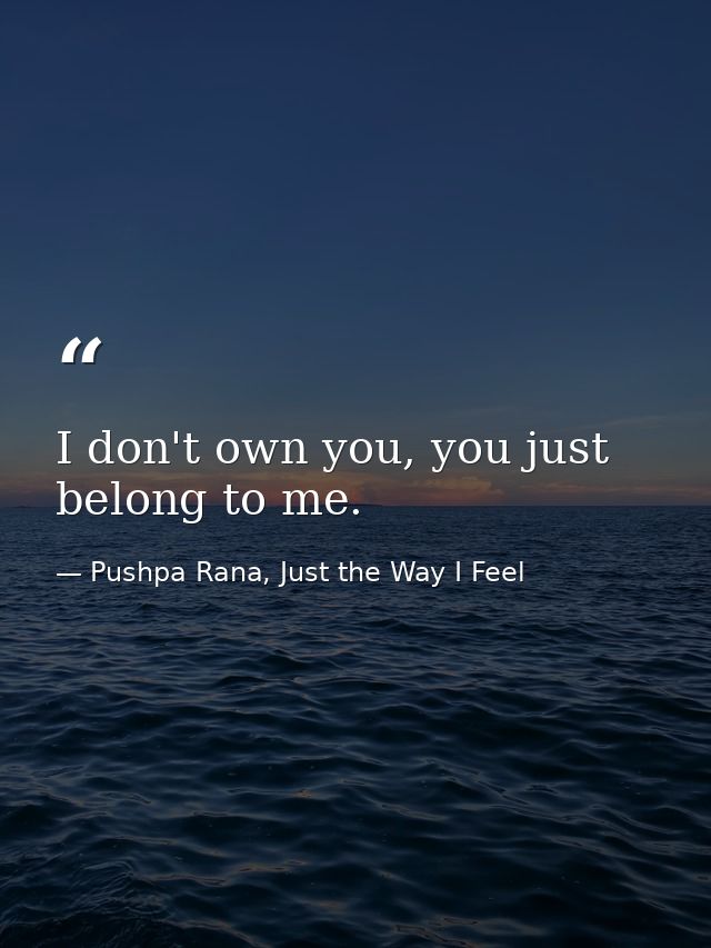 I don't own you, you just belong to me. — Pushpa Rana, Just the Way I Feel