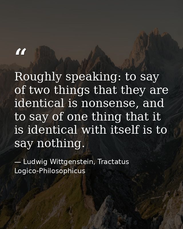 Roughly speaking: to say of two things that they are identical is nonsense, and to say of one thing that it is identical — Ludwig Wittgenstein, Tractatus Logico-Philosophicus