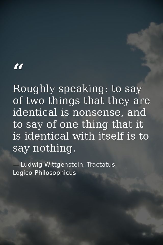 Roughly speaking: to say of two things that they are identical is nonsense, and to say of one thing that it is identical — Ludwig Wittgenstein, Tractatus Logico-Philosophicus