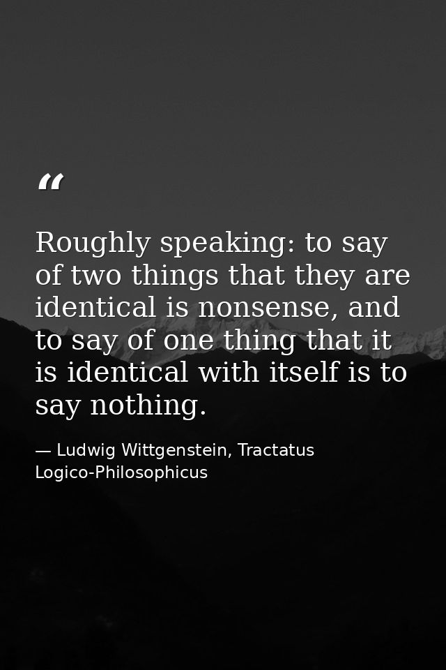 Roughly speaking: to say of two things that they are identical is nonsense, and to say of one thing that it is identical — Ludwig Wittgenstein, Tractatus Logico-Philosophicus