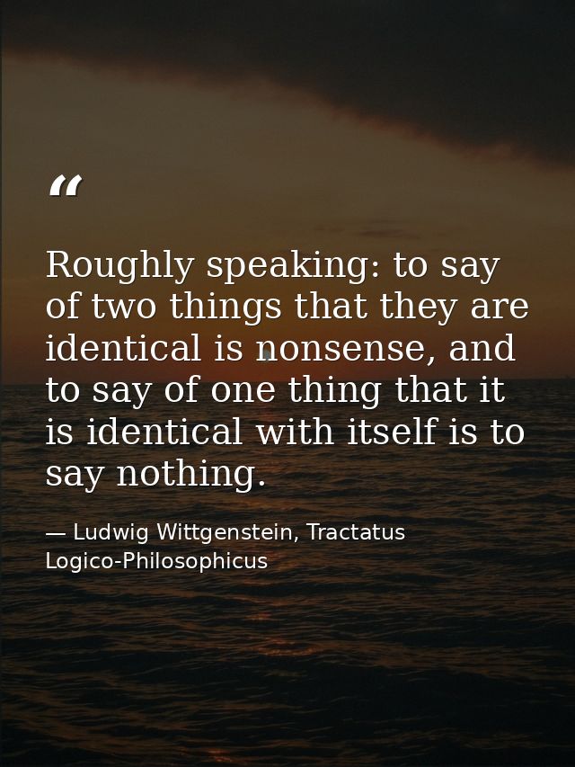 Roughly speaking: to say of two things that they are identical is nonsense, and to say of one thing that it is identical — Ludwig Wittgenstein, Tractatus Logico-Philosophicus